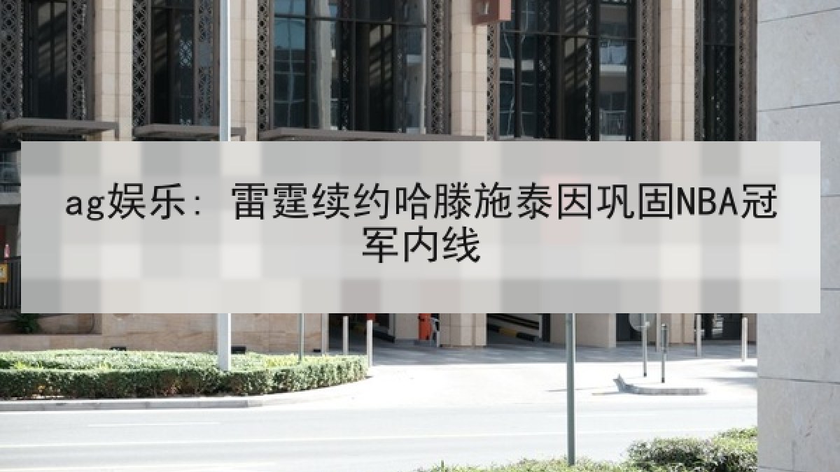 ag娱乐: 雷霆续约哈滕施泰因巩固NBA冠军内线