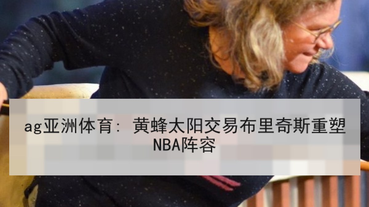 ag亚洲体育: 黄蜂太阳交易布里奇斯重塑NBA阵容