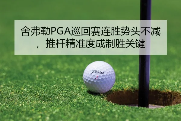 舍弗勒PGA巡回赛连胜势头不减，推杆精准度成制胜关键
