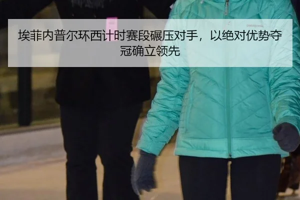 埃菲内普尔环西计时赛段碾压对手，以绝对优势夺冠确立领先