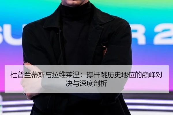 杜普兰蒂斯与拉维莱涅：撑杆跳历史地位的巅峰对决与深度剖析
