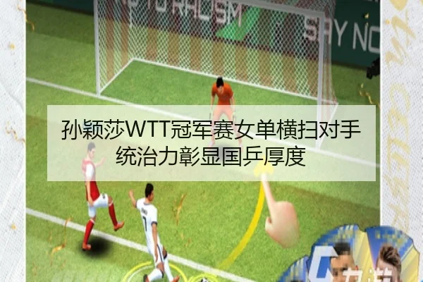 孙颖莎WTT冠军赛女单横扫对手 统治力彰显国乒厚度