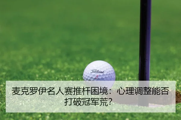 麦克罗伊名人赛推杆困境：心理调整能否打破冠军荒？