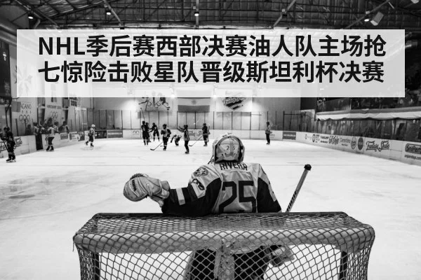 NHL季后赛西部决赛油人队主场抢七惊险击败星队晋级斯坦利杯决赛