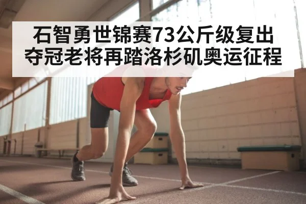 石智勇世锦赛73公斤级复出夺冠老将再踏洛杉矶奥运征程