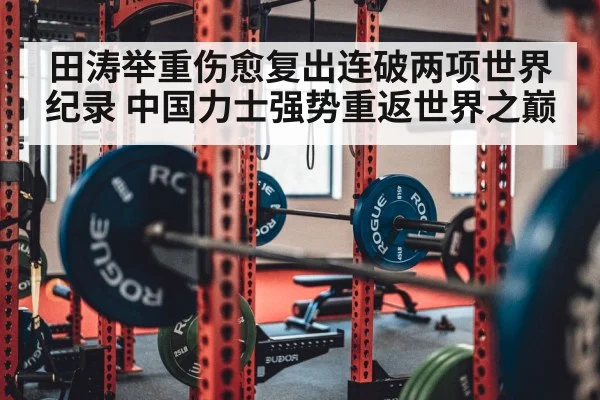 田涛举重伤愈复出连破两项世界纪录 中国力士强势重返世界之巅
