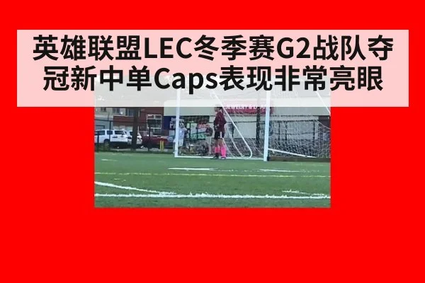 英雄联盟LEC冬季赛G2战队夺冠新中单Caps表现非常亮眼