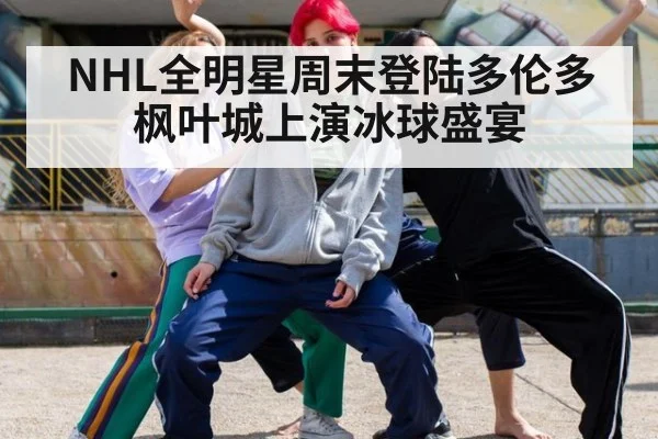 NHL全明星周末登陆多伦多 枫叶城上演冰球盛宴